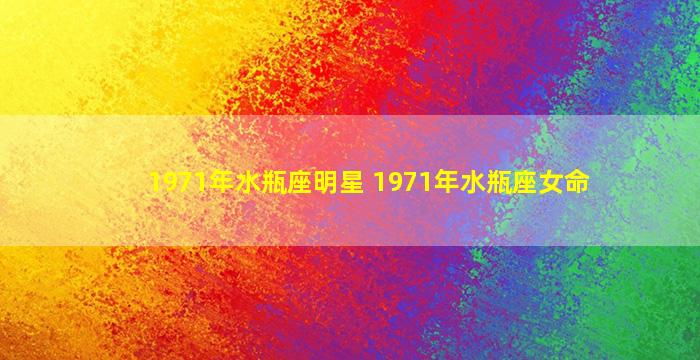 1971年水瓶座明星 1971年水瓶座女命